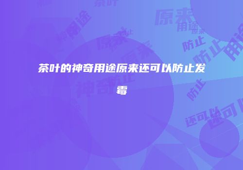 茶叶的神奇用途原来还可以防止发霉