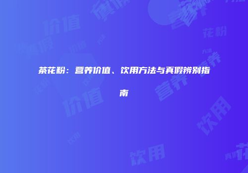 茶花粉：营养价值、饮用方法与真假辨别指南