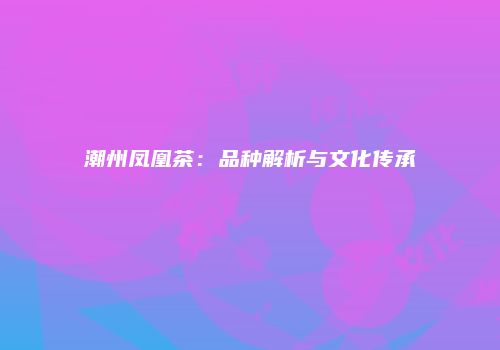 潮州凤凰茶：品种解析与文化传承