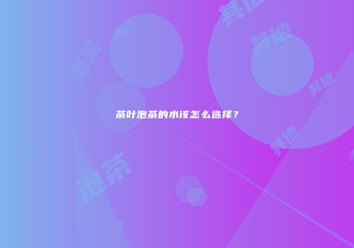 茶叶泡茶的水该怎么选择？