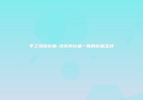 手工绿茶价格-绿茶的价格一般的价格怎样