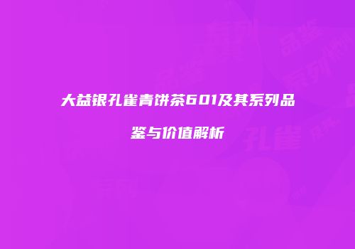 大益银孔雀青饼茶601及其系列品鉴与价值解析