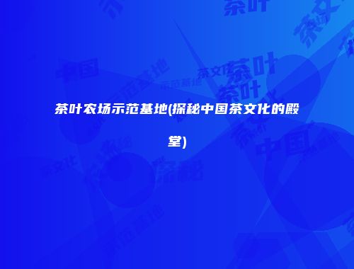 茶叶农场示范基地(探秘中国茶文化的殿堂)