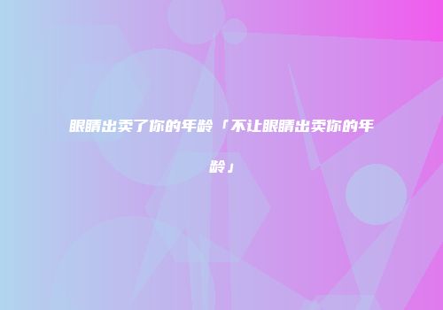 眼睛出卖了你的年龄「不让眼睛出卖你的年龄」