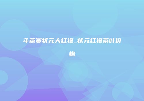 斗茶赛状元大红袍_状元红袍茶叶价格