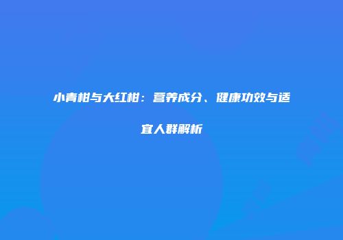 小青柑与大红柑：营养成分、健康功效与适宜人群解析