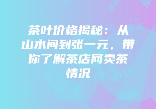 茶叶价格揭秘：从山水间到张一元，带你了解茶店网卖茶情况