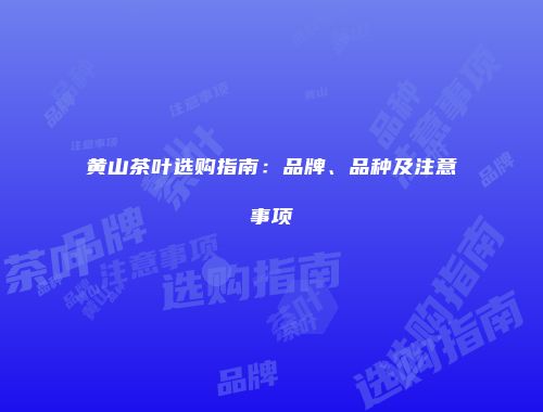 黄山茶叶选购指南：品牌、品种及注意事项