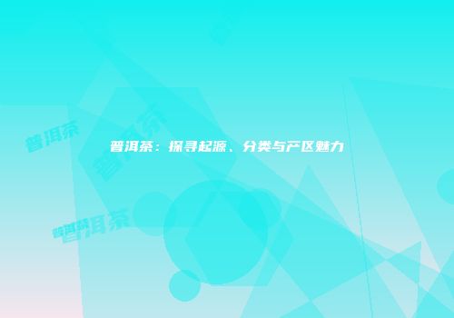 普洱茶：探寻起源、分类与产区魅力