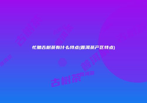 忙肺古树茶有什么特点(普洱茶产区特点)