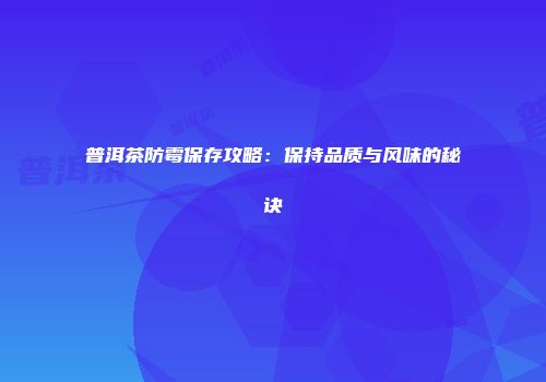 普洱茶防霉保存攻略：保持品质与风味的秘诀