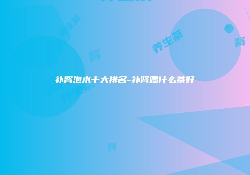 补肾泡水十大排名-补肾喝什么茶好