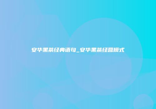 安华黑茶经典语句_安华黑茶经营模式