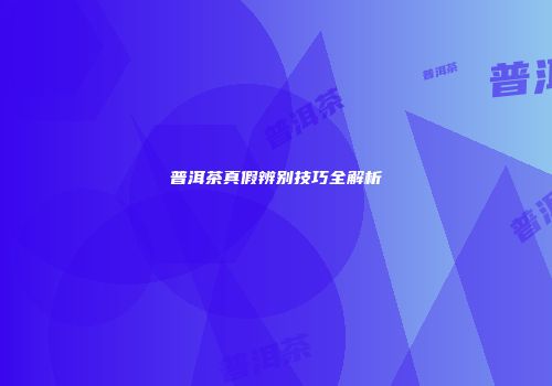 普洱茶真假辨别技巧全解析