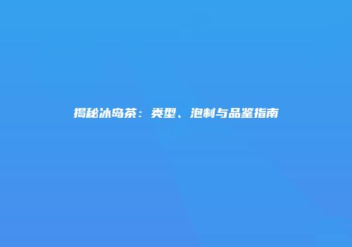 揭秘冰岛茶：类型、泡制与品鉴指南
