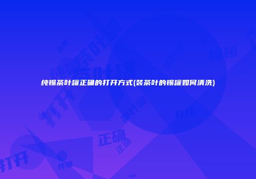 纯锡茶叶罐正确的打开方式(装茶叶的锡罐如何清洗)