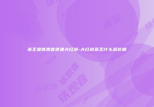 茶王是铁观音还是大红袍-大红袍茶王什么茶价格