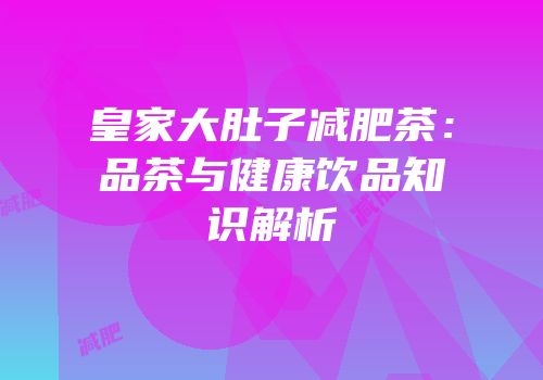 皇家大肚子减肥茶：品茶与健康饮品知识解析