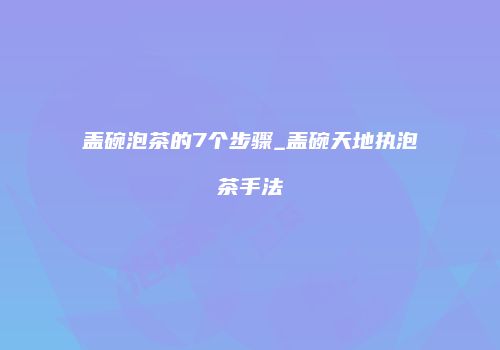 盖碗泡茶的7个步骤_盖碗天地执泡茶手法
