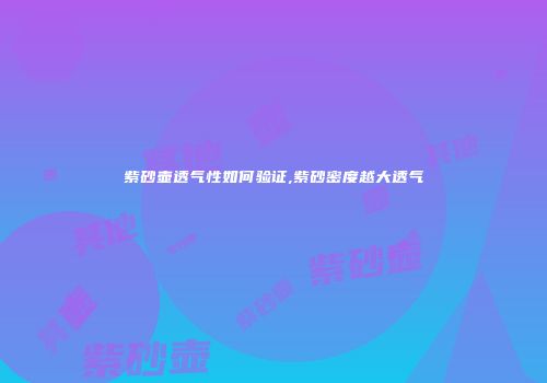 紫砂壶透气性如何验证,紫砂密度越大透气