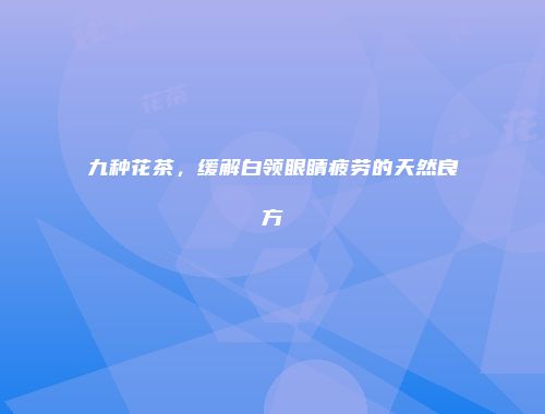 九种花茶，缓解白领眼睛疲劳的天然良方