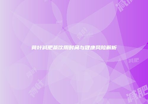 荷叶减肥茶饮用时间与健康风险解析