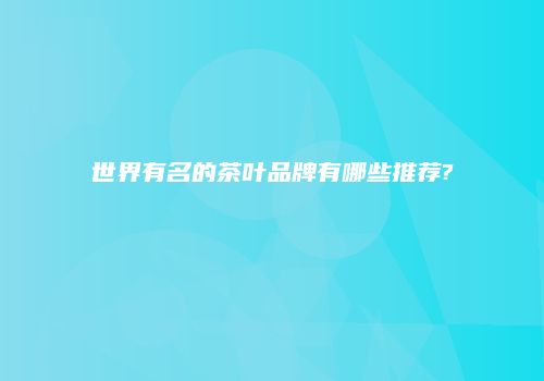 世界有名的茶叶品牌有哪些推荐?