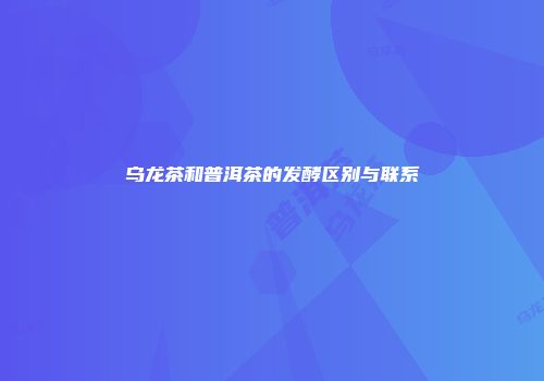 乌龙茶和普洱茶的发酵区别与联系