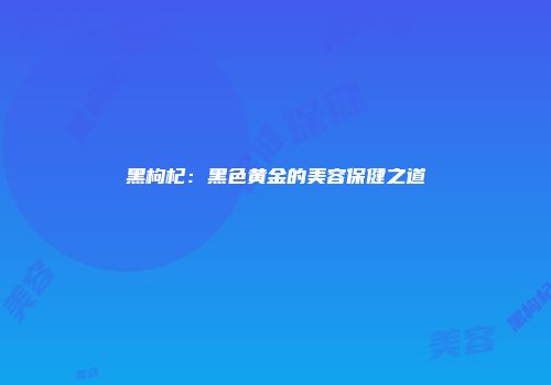 黑枸杞：黑色黄金的美容保健之道