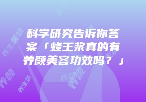 科学研究告诉你答案「蜂王浆真的有养颜美容功效吗？」