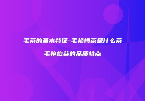 毛茶的基本特征-毛艳梅茶是什么茶毛艳梅茶的品质特点