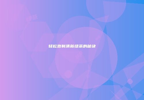 轻松泡制清新绿茶的秘诀