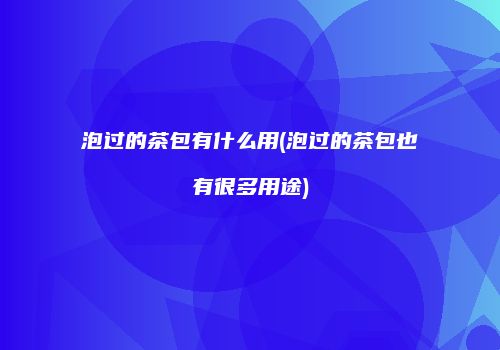 泡过的茶包有什么用(泡过的茶包也有很多用途)