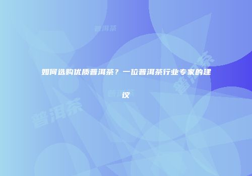 如何选购优质普洱茶？一位普洱茶行业专家的建议