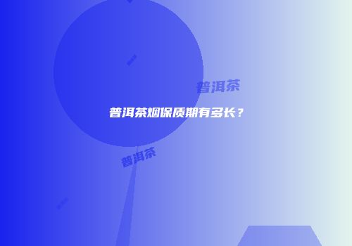 普洱茶烟保质期有多长？