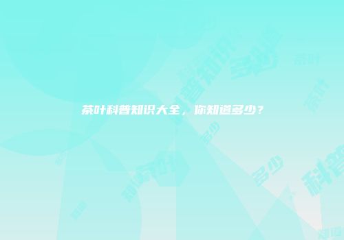 茶叶科普知识大全，你知道多少？