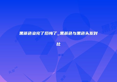 黑茶色染完了后悔了_黑茶色与黑色头发对比