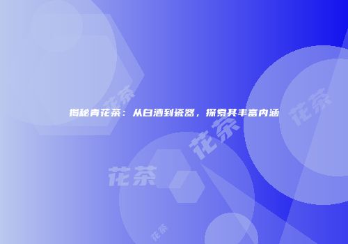 揭秘青花茶：从白酒到瓷器，探索其丰富内涵