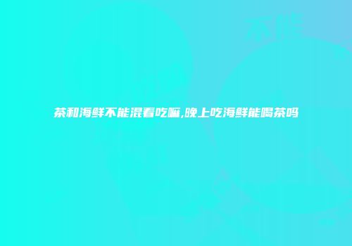 茶和海鲜不能混着吃嘛,晚上吃海鲜能喝茶吗
