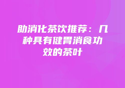 助消化茶饮推荐：几种具有健胃消食功效的茶叶