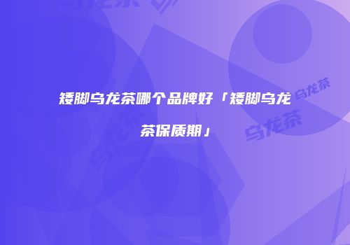 矮脚乌龙茶哪个品牌好「矮脚乌龙茶保质期」