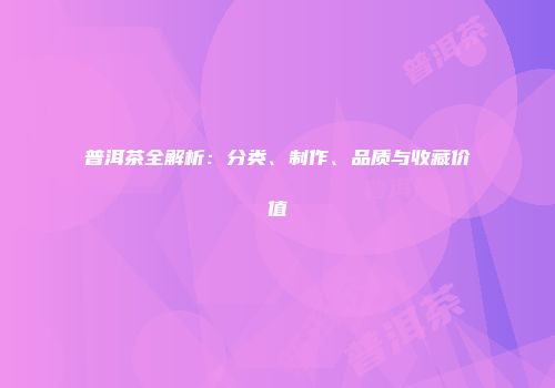 普洱茶全解析：分类、制作、品质与收藏价值
