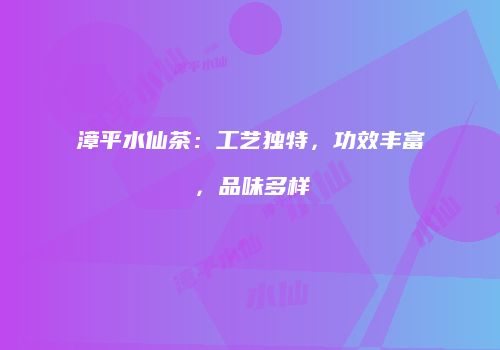 漳平水仙茶：工艺独特，功效丰富，品味多样