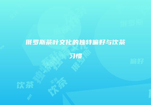 俄罗斯茶叶文化的独特偏好与饮茶习惯