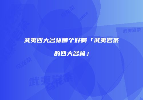 武夷四大名枞哪个好喝「武夷岩茶的四大名枞」