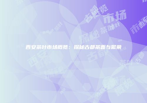 西安茶叶市场概览：探秘古都茶香与繁荣