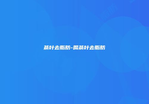 茶叶去脂肪-喝茶叶去脂肪