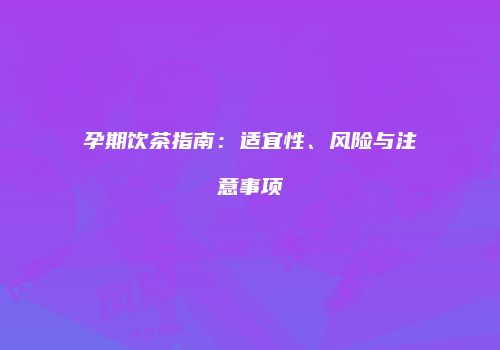 孕期饮茶指南：适宜性、风险与注意事项