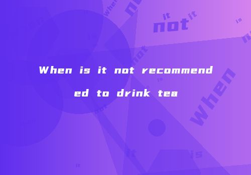When is it not recommended to drink tea