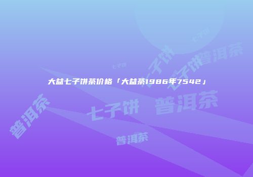 大益七子饼茶价格「大益茶1986年7542」